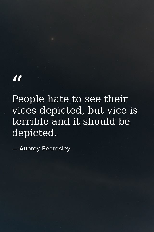 People hate to see their vices depicted, but vice is terrible and it should be depicted. — Aubrey Beardsley