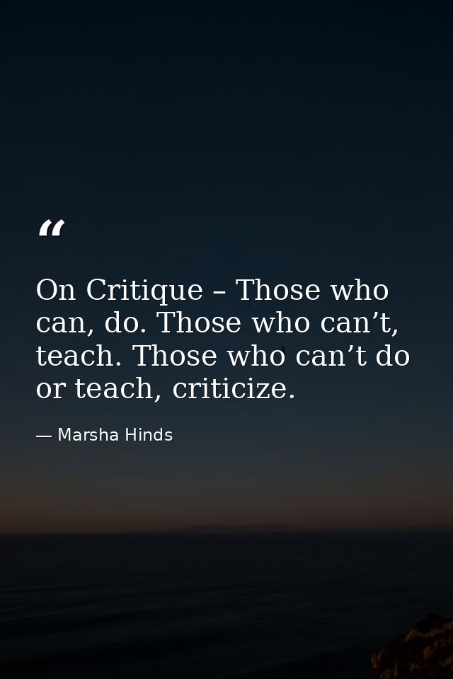 On Critique – Those who can, do. Those who can’t, teach. Those who can’t do or teach, criticize. — Marsha Hinds