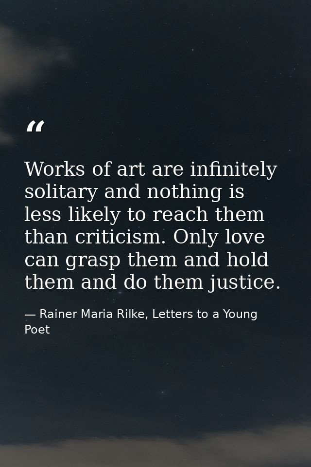 Works of art are infinitely solitary and nothing is less likely to reach them than criticism. Only love can grasp them a — Rainer Maria Rilke, Letters to a Young Poet