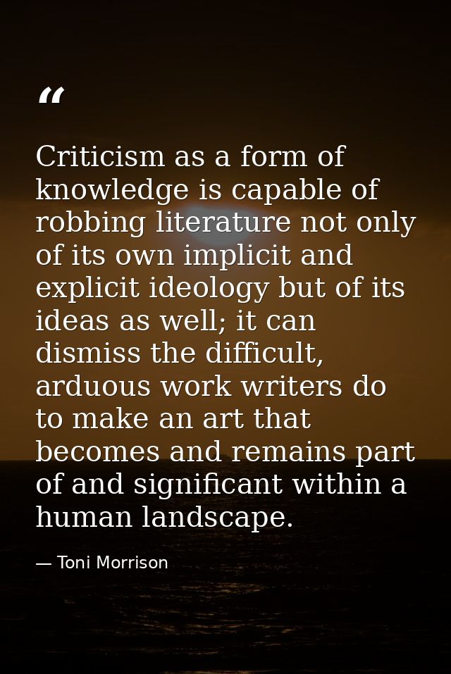 Criticism as a form of knowledge is capable of robbing literature not only of its own implicit and explicit ideology but — Toni Morrison