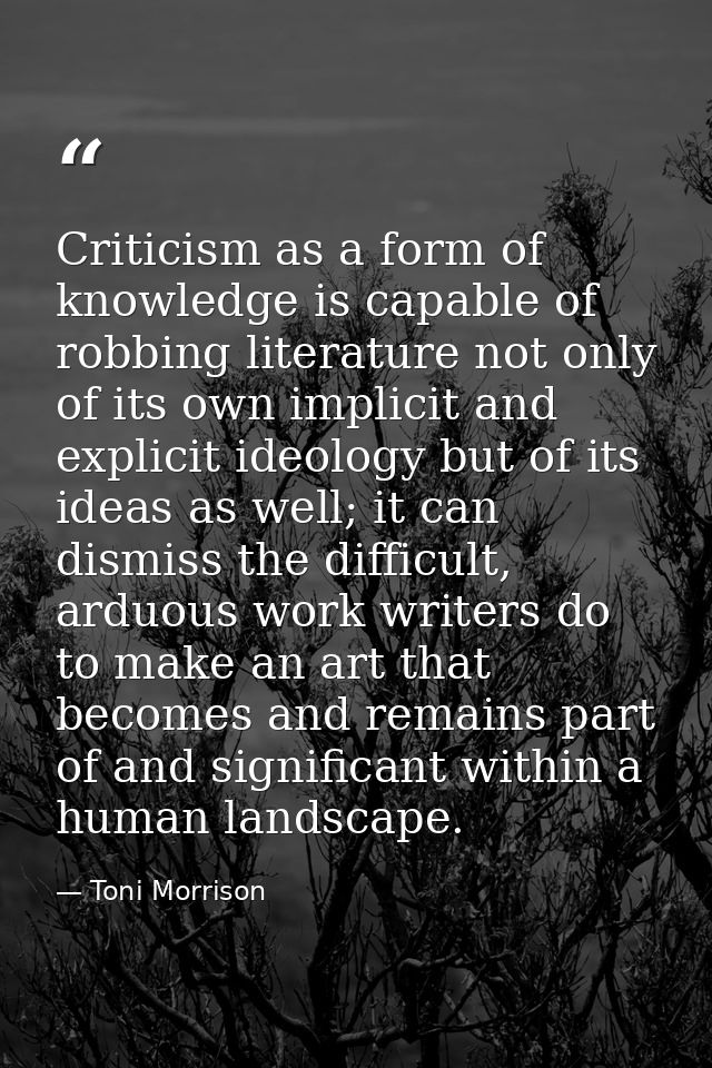 Criticism as a form of knowledge is capable of robbing literature not only of its own implicit and explicit ideology but — Toni Morrison
