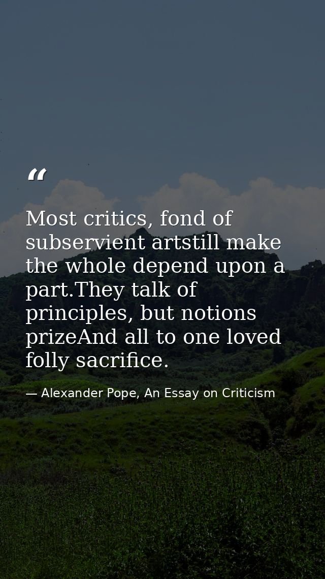 Most critics, fond of subservient artstill make the whole depend upon a part.They talk of principles, but notions prizeA — Alexander Pope, An Essay on Criticism