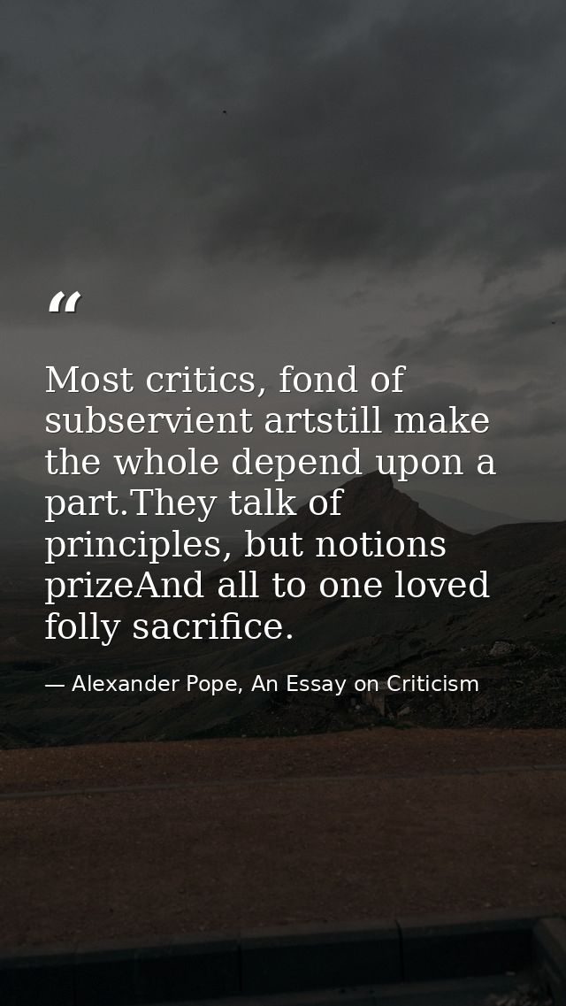 Most critics, fond of subservient artstill make the whole depend upon a part.They talk of principles, but notions prizeA — Alexander Pope, An Essay on Criticism