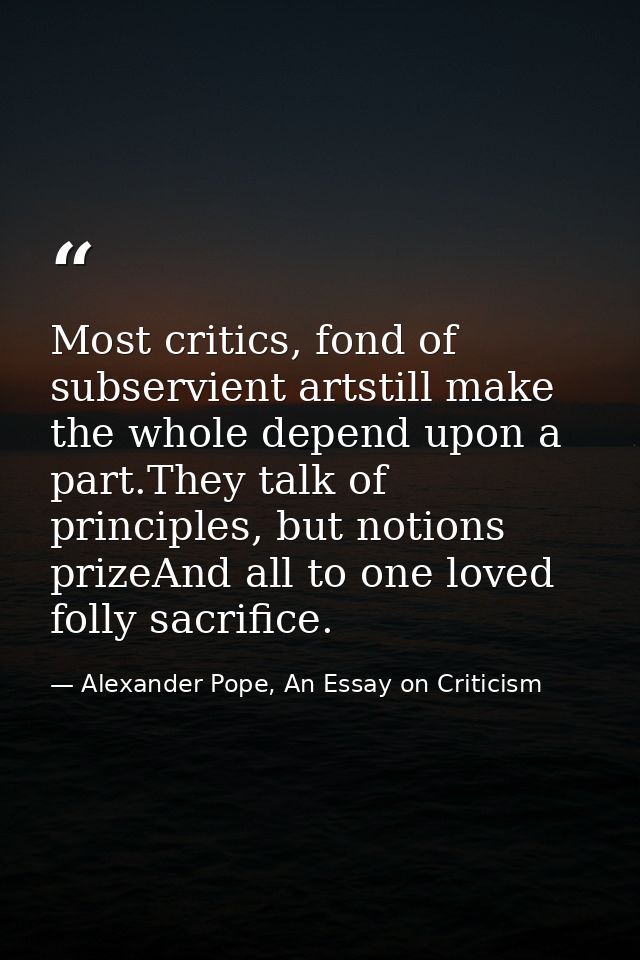 Most critics, fond of subservient artstill make the whole depend upon a part.They talk of principles, but notions prizeA — Alexander Pope, An Essay on Criticism