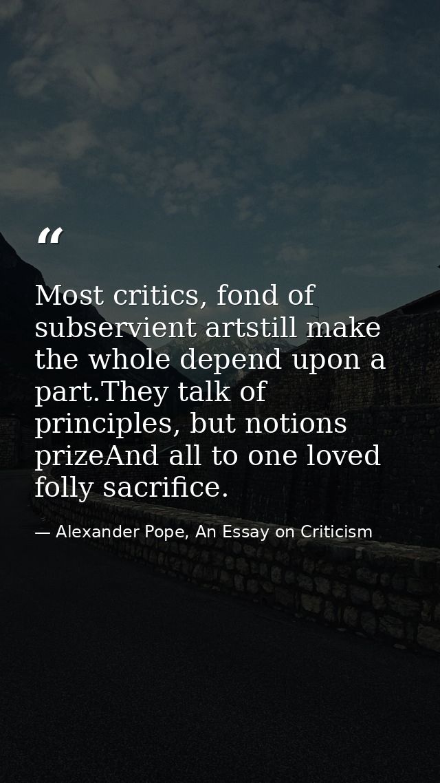 Most critics, fond of subservient artstill make the whole depend upon a part.They talk of principles, but notions prizeA — Alexander Pope, An Essay on Criticism