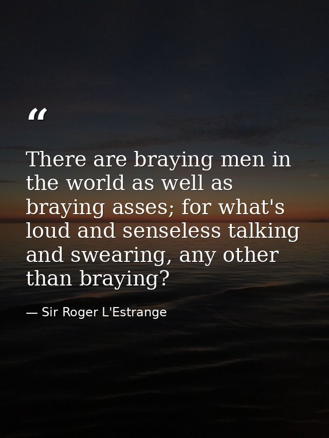 There are braying men in the world as well as braying asses; for what's loud and senseless talking and swearing, any oth — Sir Roger L'Estrange