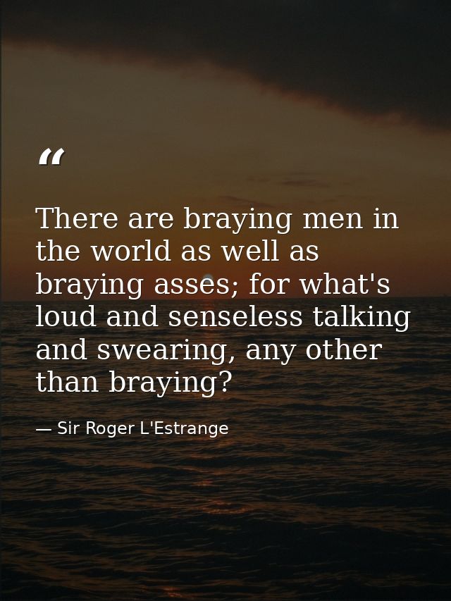There are braying men in the world as well as braying asses; for what's loud and senseless talking and swearing, any oth — Sir Roger L'Estrange