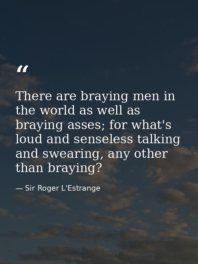 There are braying men in the world as well as braying asses; for what's loud and senseless talking and swearing, any oth — Sir Roger L'Estrange