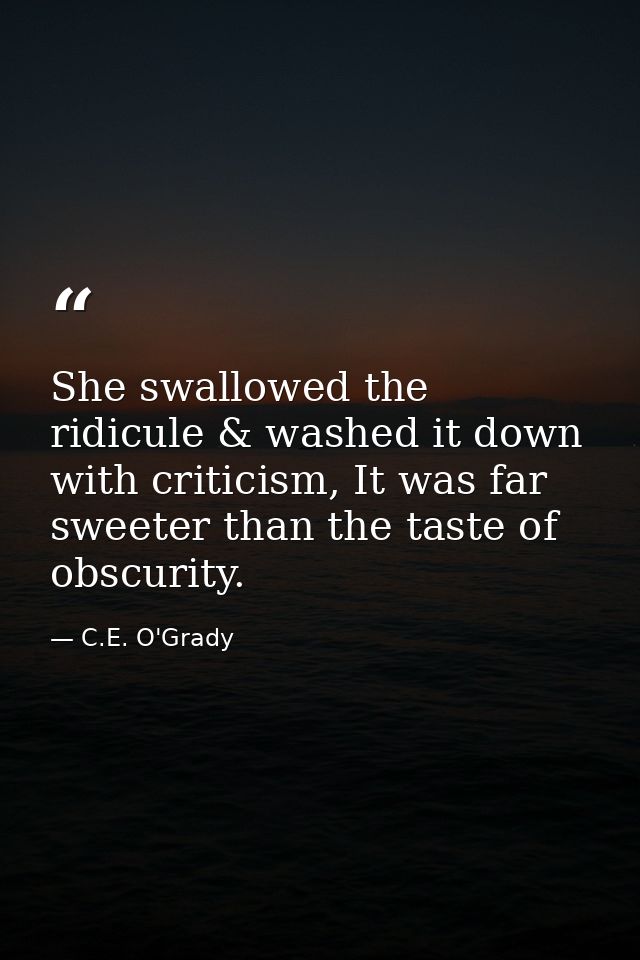 She swallowed the ridicule & washed it down with criticism, It was far sweeter than the taste of obscurity. — C.E. O'Grady