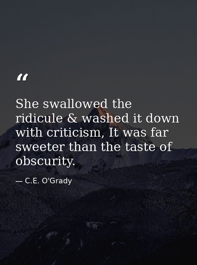 She swallowed the ridicule & washed it down with criticism, It was far sweeter than the taste of obscurity. — C.E. O'Grady