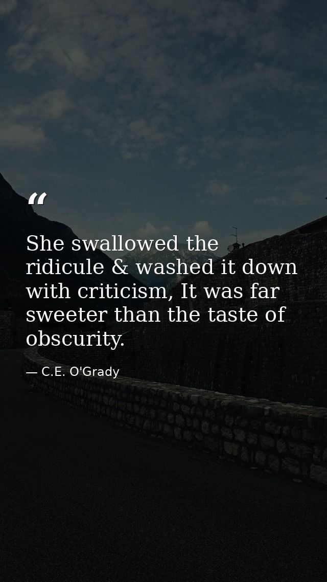 She swallowed the ridicule & washed it down with criticism, It was far sweeter than the taste of obscurity. — C.E. O'Grady