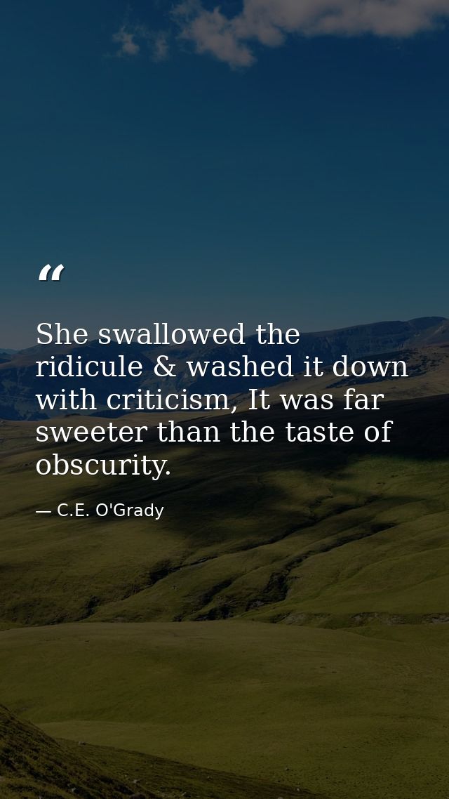 She swallowed the ridicule & washed it down with criticism, It was far sweeter than the taste of obscurity. — C.E. O'Grady