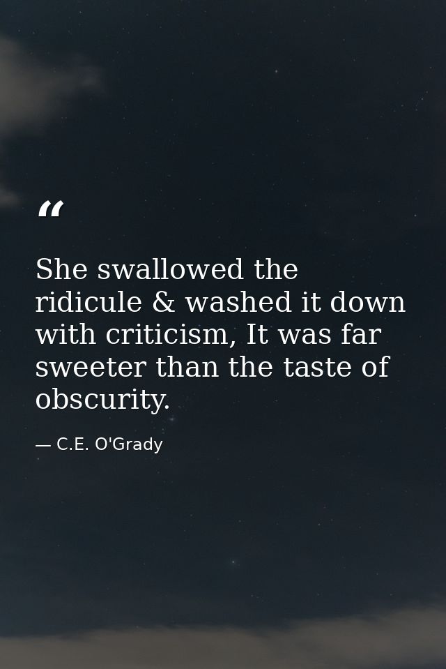 She swallowed the ridicule & washed it down with criticism, It was far sweeter than the taste of obscurity. — C.E. O'Grady