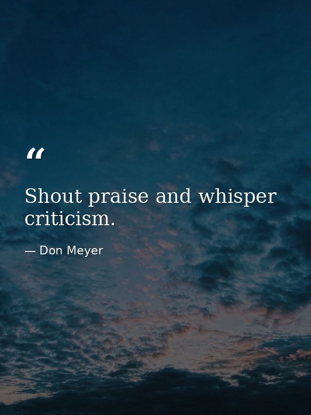 Shout praise and whisper criticism. — Don Meyer