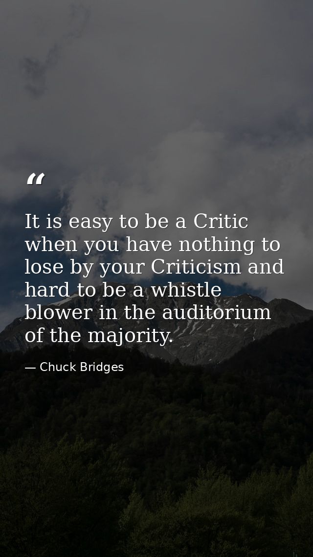 It is easy to be a Critic when you have nothing to lose by your Criticism and hard to be a whistle blower in the auditor — Chuck Bridges