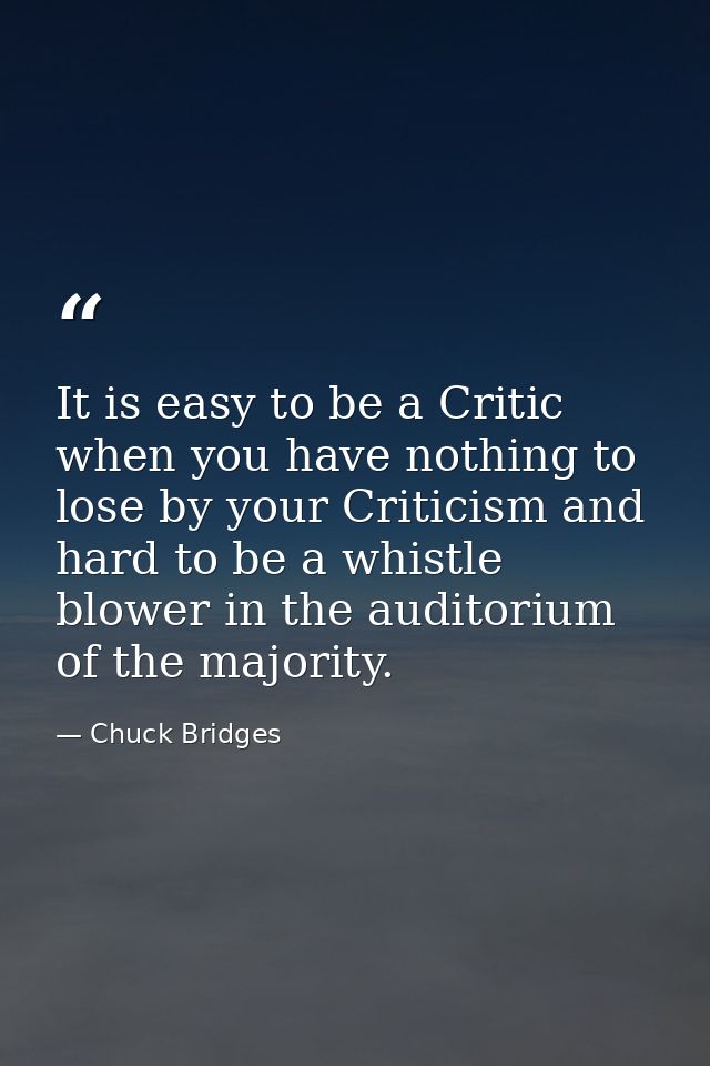 It is easy to be a Critic when you have nothing to lose by your Criticism and hard to be a whistle blower in the auditor — Chuck Bridges