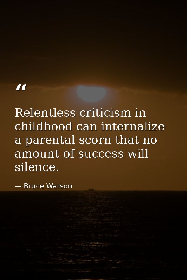 Relentless criticism in childhood can internalize a parental scorn that no amount of success will silence. — Bruce Watson