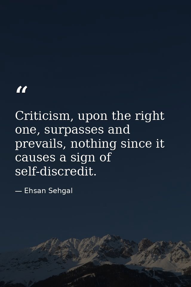 Criticism, upon the right one, surpasses and prevails, nothing since it causes a sign of self-discredit. — Ehsan Sehgal