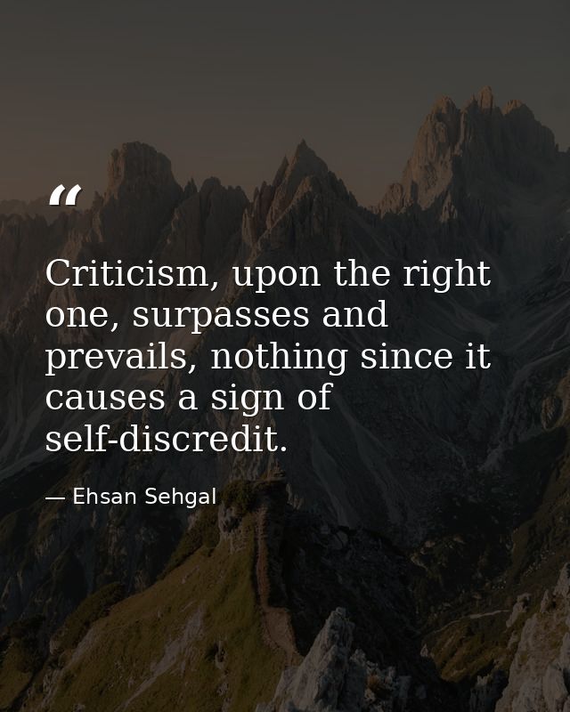Criticism, upon the right one, surpasses and prevails, nothing since it causes a sign of self-discredit. — Ehsan Sehgal
