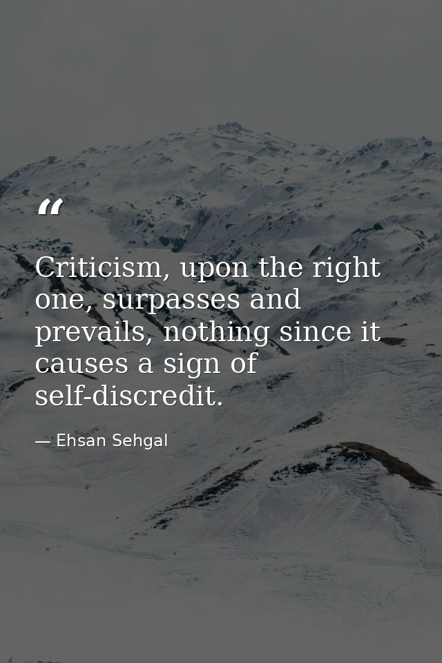 Criticism, upon the right one, surpasses and prevails, nothing since it causes a sign of self-discredit. — Ehsan Sehgal