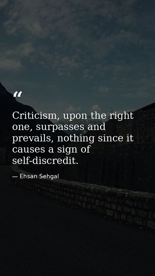 Criticism, upon the right one, surpasses and prevails, nothing since it causes a sign of self-discredit. — Ehsan Sehgal