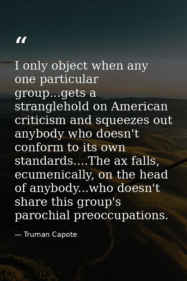 I only object when any one particular group...gets a stranglehold on American criticism and squeezes out anybody who doe — Truman Capote