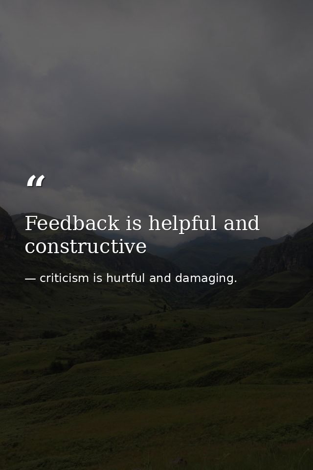Feedback is helpful and constructive — criticism is hurtful and damaging.
