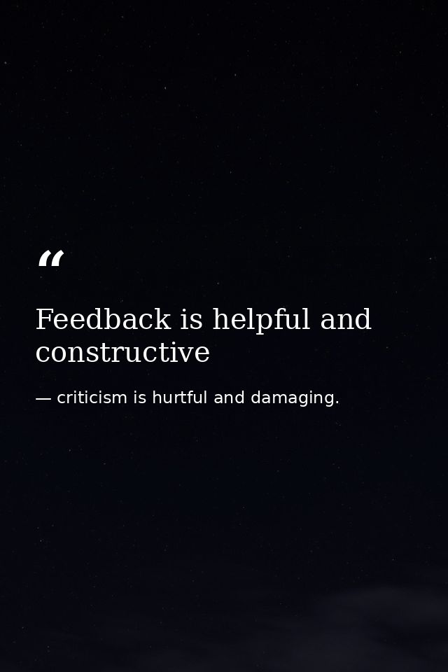 Feedback is helpful and constructive — criticism is hurtful and damaging.