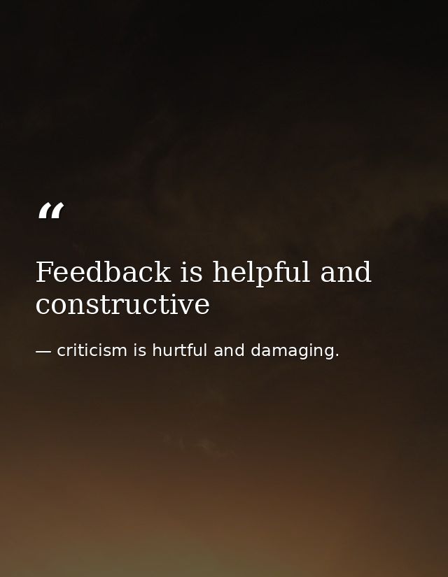 Feedback is helpful and constructive — criticism is hurtful and damaging.