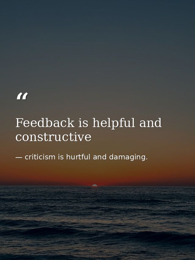 Feedback is helpful and constructive — criticism is hurtful and damaging.