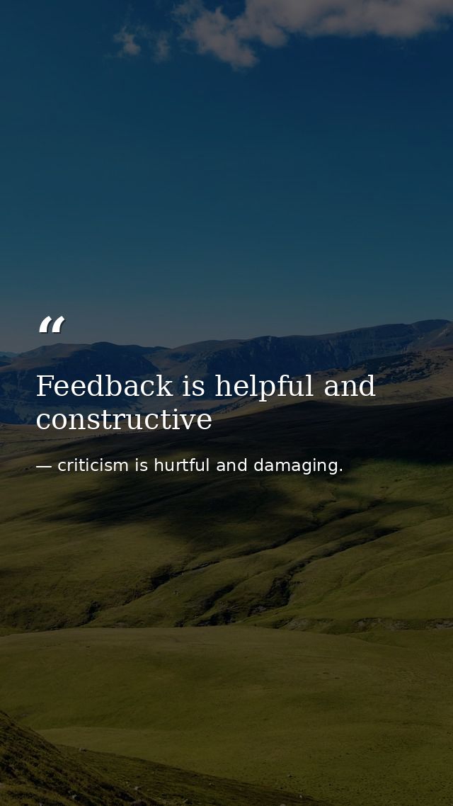 Feedback is helpful and constructive — criticism is hurtful and damaging.