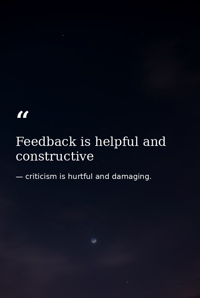 Feedback is helpful and constructive — criticism is hurtful and damaging.