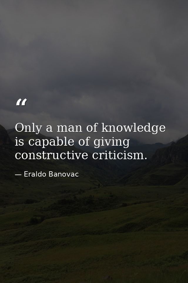 Only a man of knowledge is capable of giving constructive criticism. — Eraldo Banovac