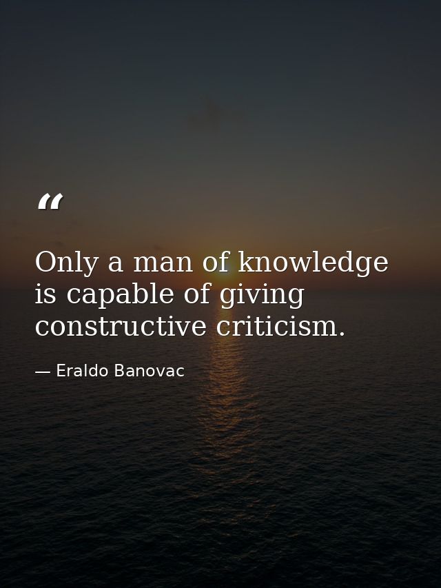 Only a man of knowledge is capable of giving constructive criticism. — Eraldo Banovac