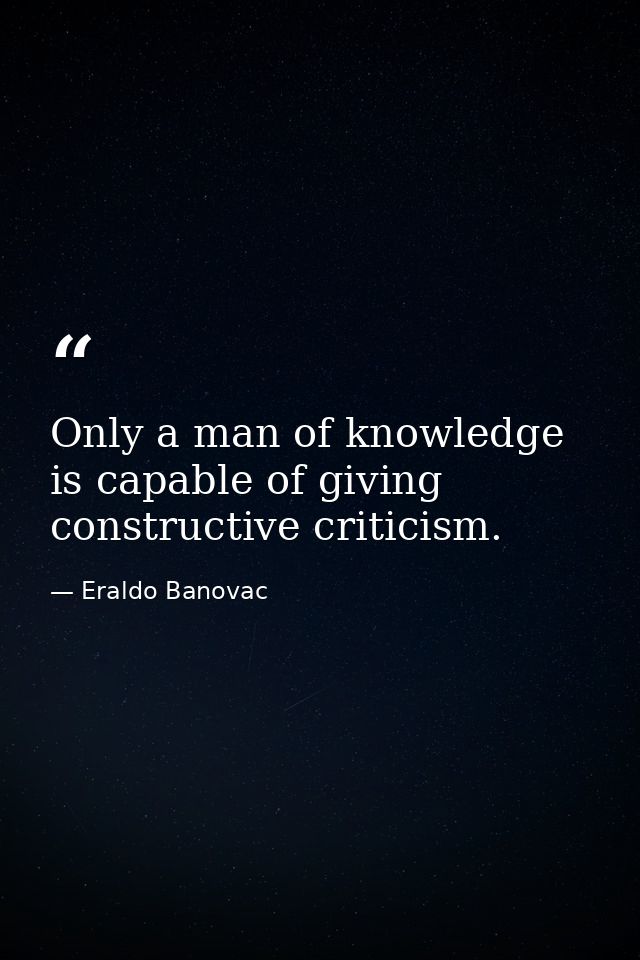 Only a man of knowledge is capable of giving constructive criticism. — Eraldo Banovac