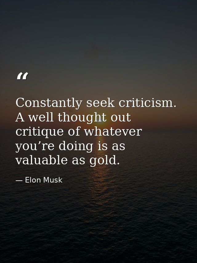 Constantly seek criticism. A well thought out critique of whatever you’re doing is as valuable as gold. — Elon Musk