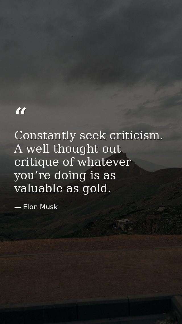 Constantly seek criticism. A well thought out critique of whatever you’re doing is as valuable as gold. — Elon Musk