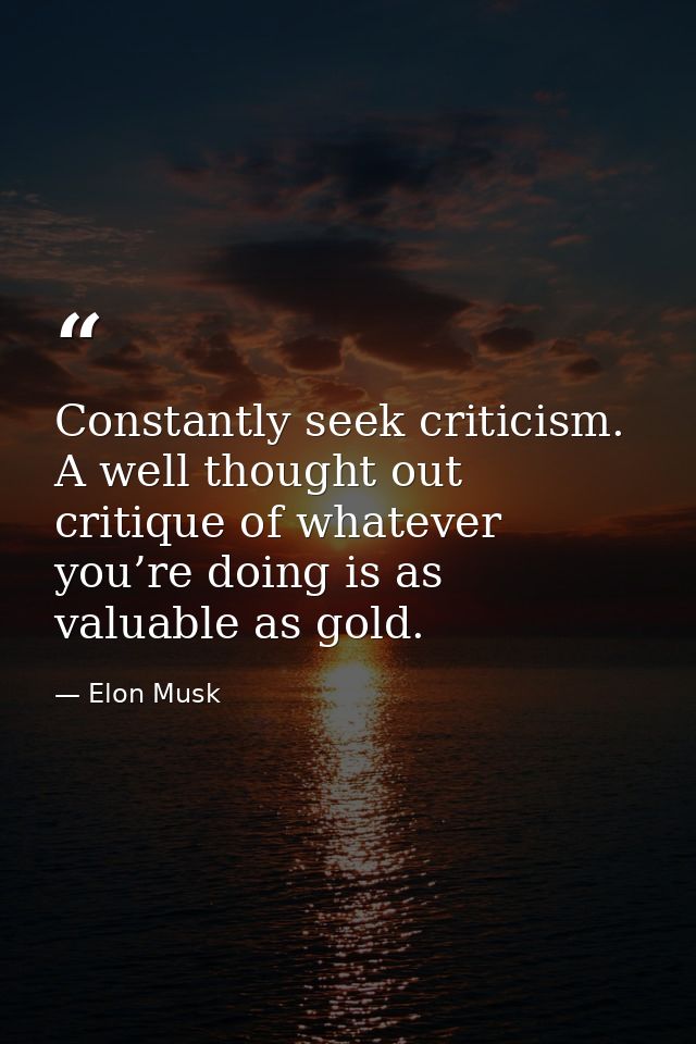 Constantly seek criticism. A well thought out critique of whatever you’re doing is as valuable as gold. — Elon Musk