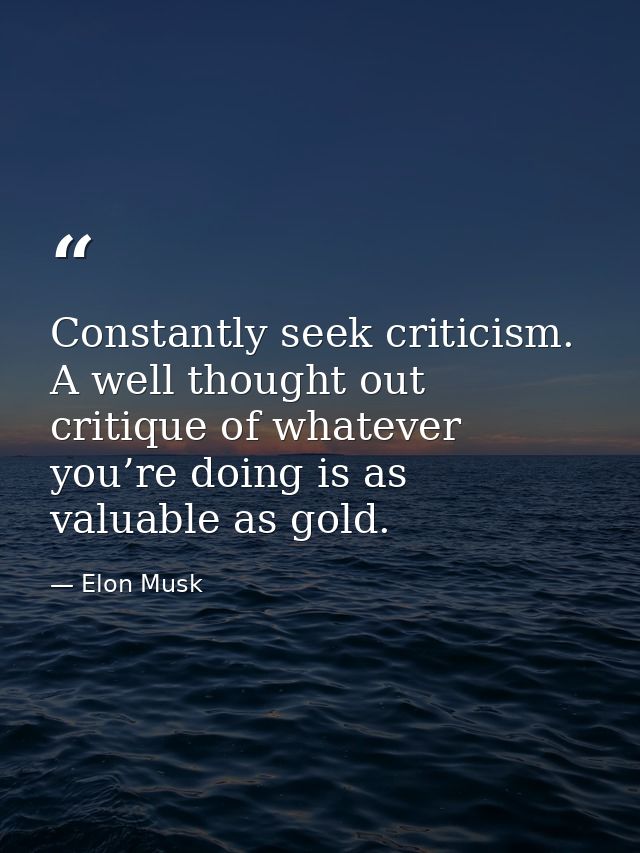 Constantly seek criticism. A well thought out critique of whatever you’re doing is as valuable as gold. — Elon Musk