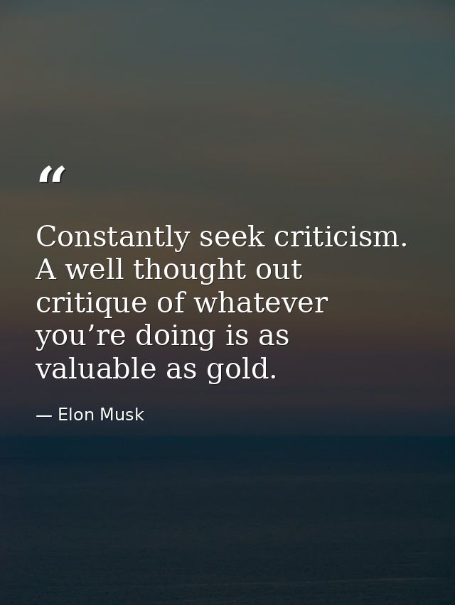 Constantly seek criticism. A well thought out critique of whatever you’re doing is as valuable as gold. — Elon Musk
