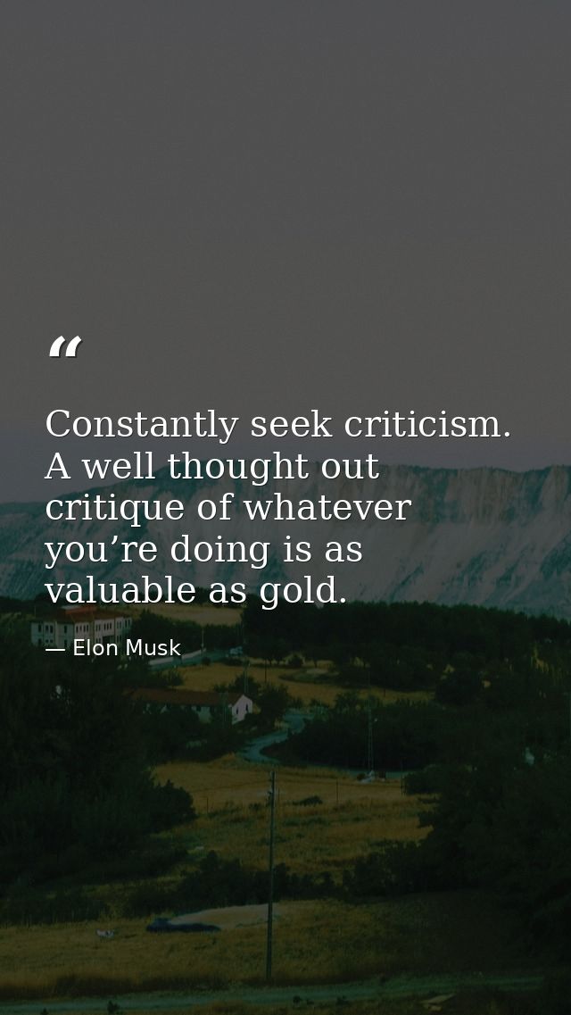 Constantly seek criticism. A well thought out critique of whatever you’re doing is as valuable as gold. — Elon Musk