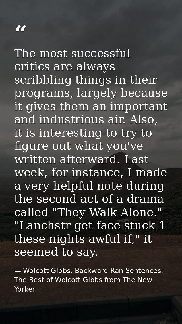 The most successful critics are always scribbling things in their programs, largely because it gives them an important a — Wolcott Gibbs, Backward Ran Sentences: The Best of Wolcott Gibbs from The New Yorker