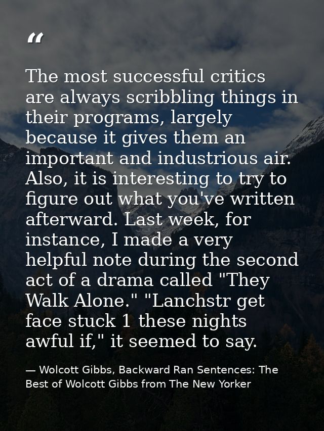 The most successful critics are always scribbling things in their programs, largely because it gives them an important a — Wolcott Gibbs, Backward Ran Sentences: The Best of Wolcott Gibbs from The New Yorker