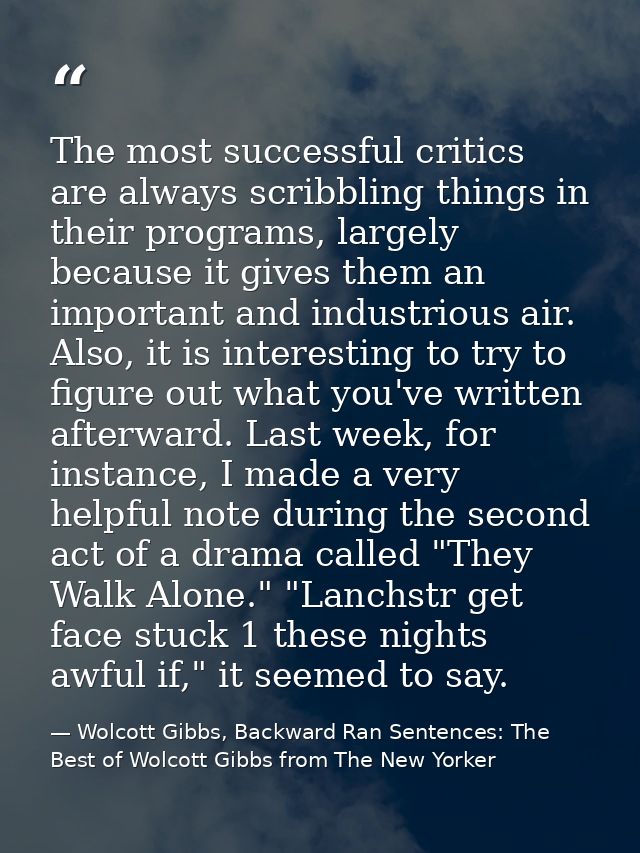 The most successful critics are always scribbling things in their programs, largely because it gives them an important a — Wolcott Gibbs, Backward Ran Sentences: The Best of Wolcott Gibbs from The New Yorker