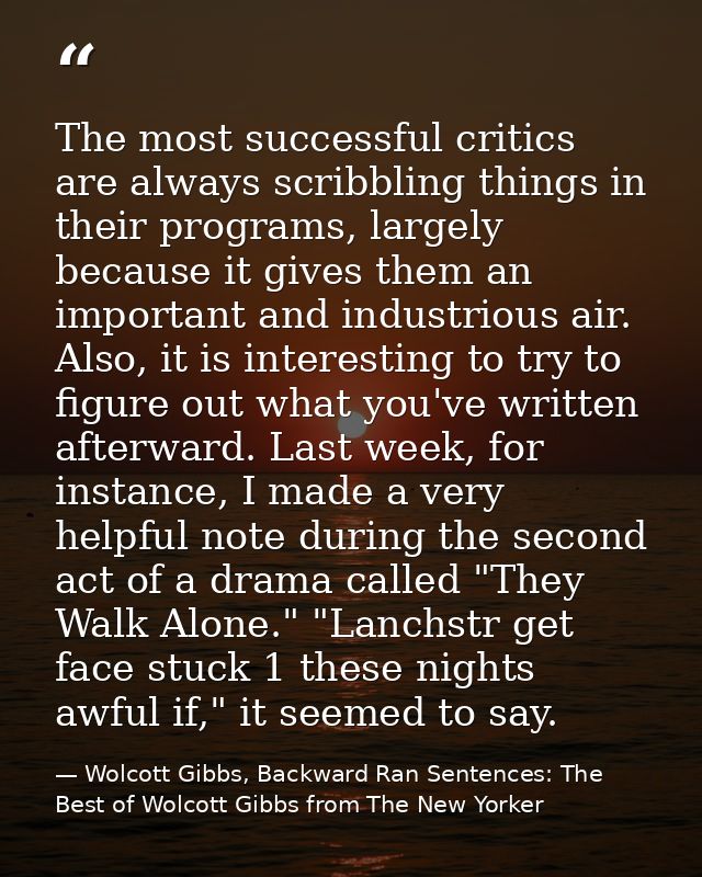 The most successful critics are always scribbling things in their programs, largely because it gives them an important a — Wolcott Gibbs, Backward Ran Sentences: The Best of Wolcott Gibbs from The New Yorker