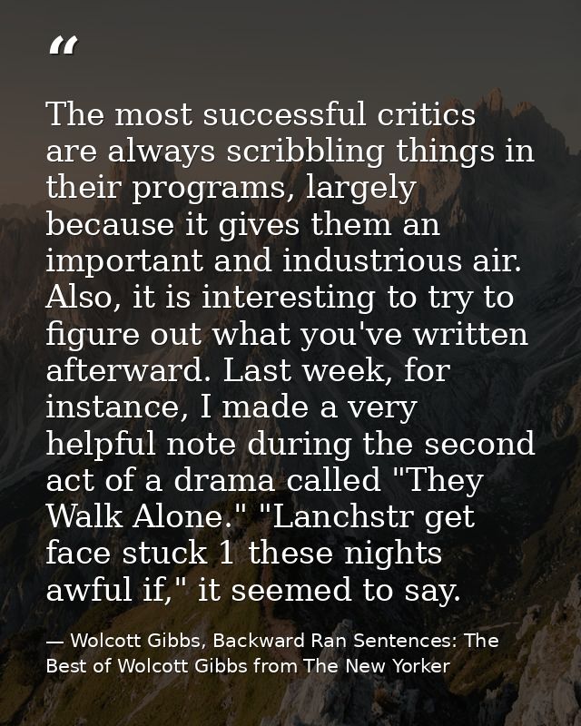 The most successful critics are always scribbling things in their programs, largely because it gives them an important a — Wolcott Gibbs, Backward Ran Sentences: The Best of Wolcott Gibbs from The New Yorker