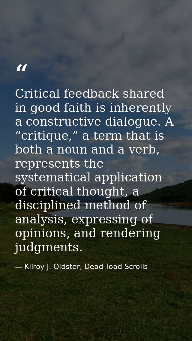 Critical feedback shared in good faith is inherently a constructive dialogue. A “critique,” a term that is both a noun a — Kilroy J. Oldster, Dead Toad Scrolls