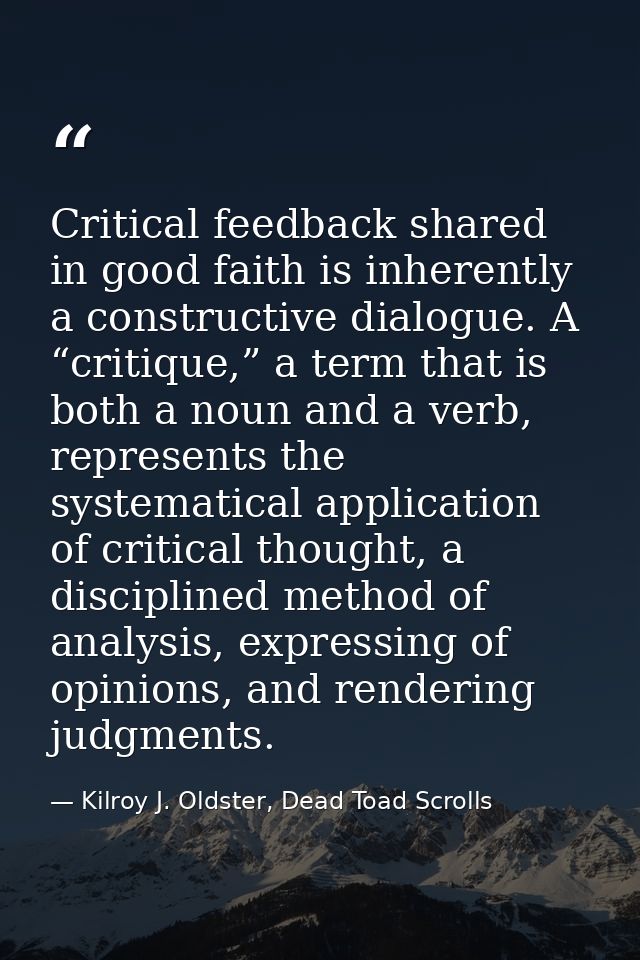 Critical feedback shared in good faith is inherently a constructive dialogue. A “critique,” a term that is both a noun a — Kilroy J. Oldster, Dead Toad Scrolls