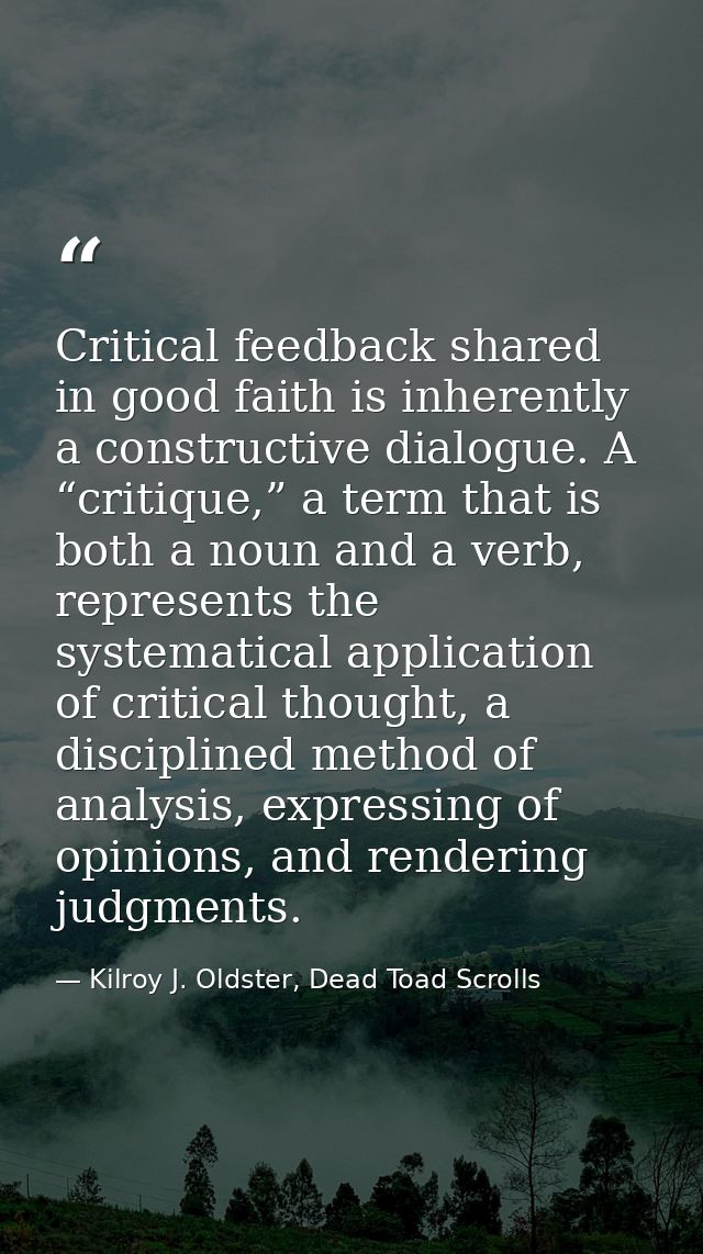 Critical feedback shared in good faith is inherently a constructive dialogue. A “critique,” a term that is both a noun a — Kilroy J. Oldster, Dead Toad Scrolls