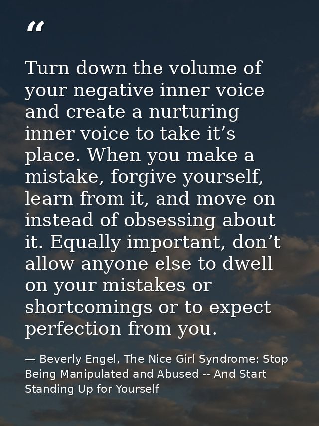 Turn down the volume of your negative inner voice and create a nurturing inner voice to take it’s place. When you make a — Beverly Engel, The Nice Girl Syndrome: Stop Being Manipulated and Abused -- And Start Standing Up for Yourself